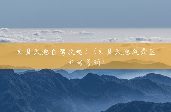 文县天池自驾攻略?(文县天池风景区电话号码) 文县天池自驾攻略?(文县天池风景区电话号码)