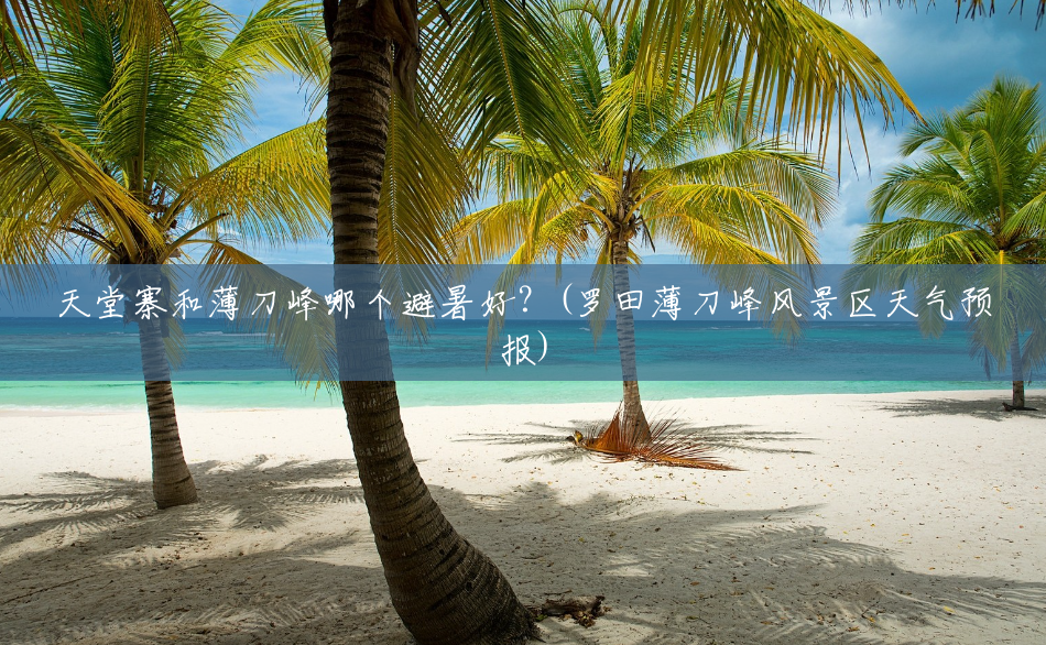 天堂寨和薄刀峰哪个避暑好?(罗田薄刀峰风景区天气预报) 天堂寨和薄刀峰哪个避暑好?(罗田薄刀峰风景区天气预报)