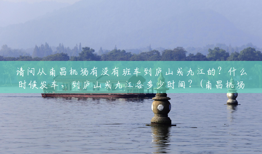 请问从南昌机场有没有班车到庐山或九江的?什么时候发车,到庐山或九江各多少时间?(南昌机场到庐山风景区怎么走) 请问从南昌机场有没有班车到庐山或九江的?什么时候发车,到庐山或九江各多少时间?(南昌机场到庐山风景区怎么走)