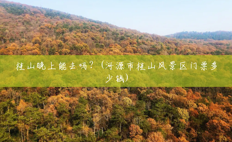 桂山晚上能去吗?(河源市桂山风景区门票多少钱) 桂山晚上能去吗?(河源市桂山风景区门票多少钱)