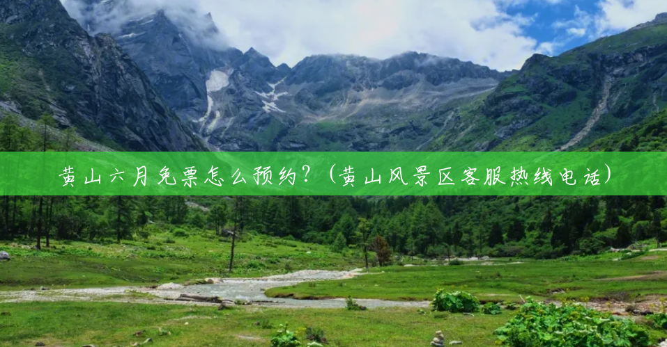 黄山六月免票怎么预约？(黄山风景区客服热线电话)