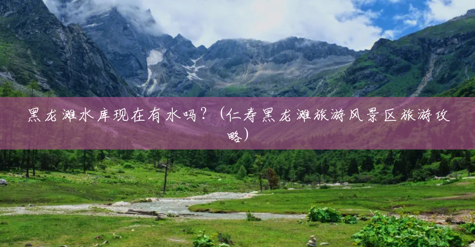 黑龙滩水库现在有水吗?(仁寿黑龙滩旅游风景区旅游攻略) 黑龙滩水库现在有水吗?(仁寿黑龙滩旅游风景区旅游攻略)