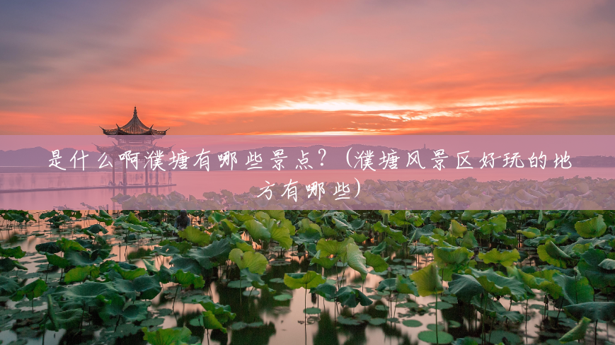 是什么啊濮塘有哪些景点?(濮塘风景区好玩的地方有哪些) 是什么啊濮塘有哪些景点?(濮塘风景区好玩的地方有哪些)