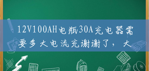 12V100AH电瓶30A充电器需要多大电流充谢谢了,大神帮忙啊?(30a是多少厘米) 12V100AH电瓶30A充电器需要多大电流充谢谢了,大神帮忙啊?(30a是多少厘米)