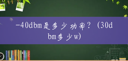 -40dbm是多少功率?(30dbm多少w) -40dbm是多少功率?(30dbm多少w)