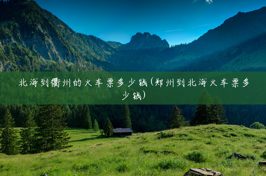 北海到衢州的火车票多少钱(郑州到北海火车票多少钱) 北海到衢州的火车票多少钱(郑州到北海火车票多少钱)