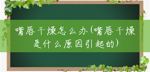 嘴唇干燥怎么办(嘴唇干燥是什么原因引起的) 嘴唇干燥怎么办(嘴唇干燥是什么原因引起的)