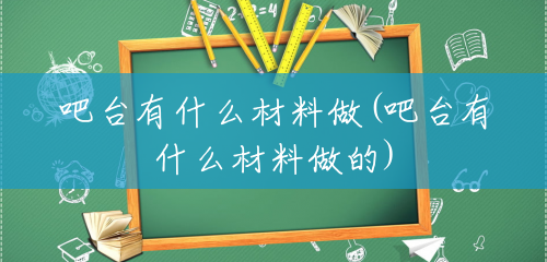 吧台有什么材料做(吧台有什么材料做的) 吧台有什么材料做(吧台有什么材料做的)
