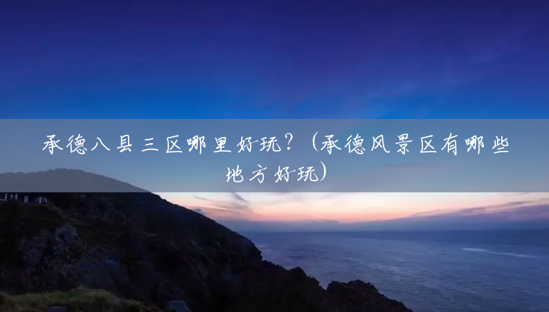 承德八县三区哪里好玩？(承德风景区有哪些地方好玩)
