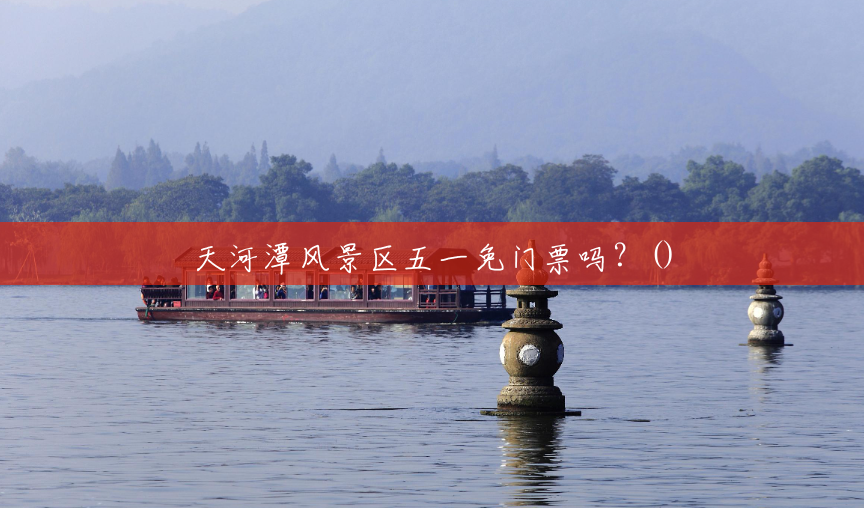 天河潭风景区五一免门票吗？()