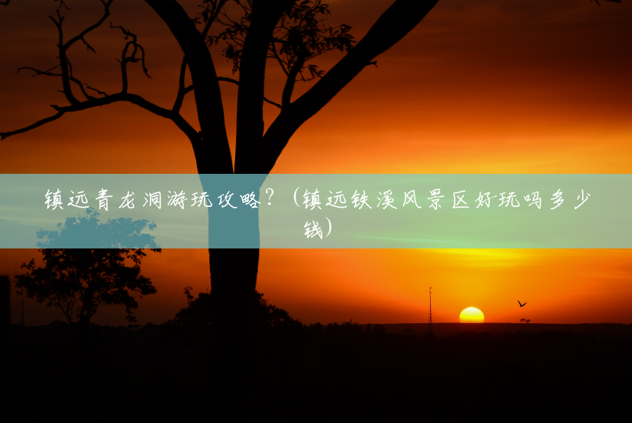 镇远青龙洞游玩攻略?(镇远铁溪风景区好玩吗多少钱) 镇远青龙洞游玩攻略?(镇远铁溪风景区好玩吗多少钱)