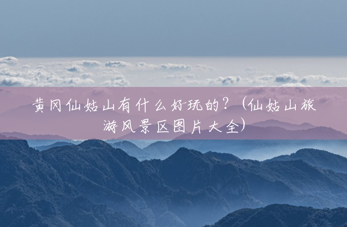 黄冈仙姑山有什么好玩的？(仙姑山旅游风景区图片大全)