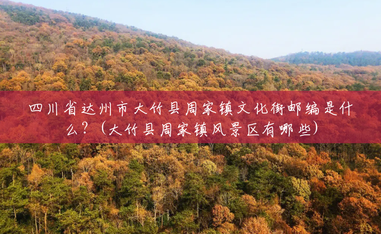 四川省达州市大竹县周家镇文化街邮编是什么?(大竹县周家镇风景区有哪些) 四川省达州市大竹县周家镇文化街邮编是什么?(大竹县周家镇风景区有哪些)