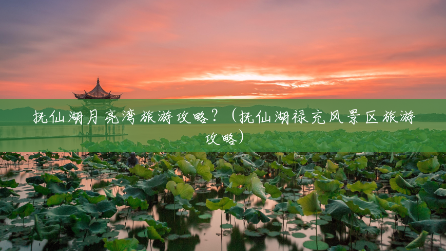 抚仙湖月亮湾旅游攻略?(抚仙湖禄充风景区旅游攻略) 抚仙湖月亮湾旅游攻略?(抚仙湖禄充风景区旅游攻略)