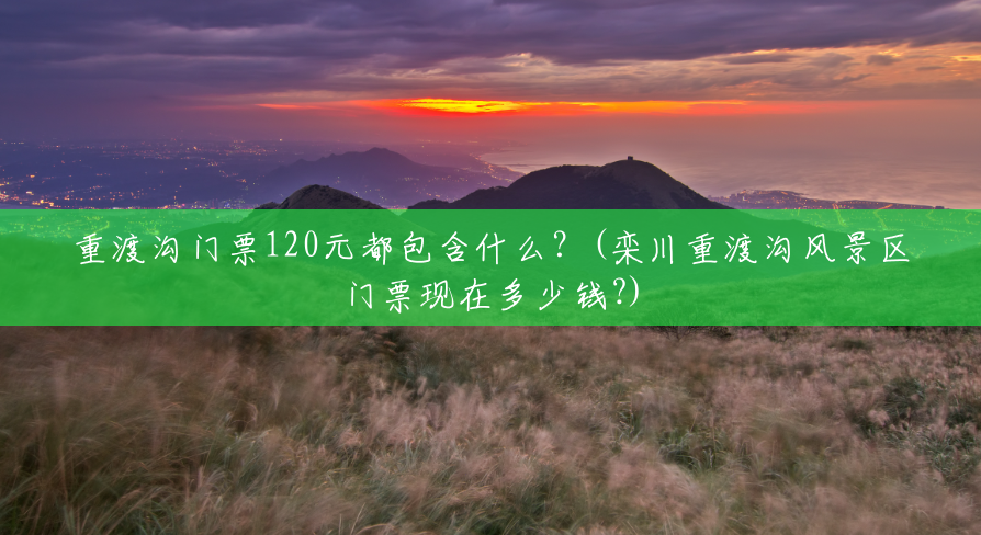 重渡沟门票120元都包含什么?(栾川重渡沟风景区门票现在多少钱?) 重渡沟门票120元都包含什么?(栾川重渡沟风景区门票现在多少钱?)