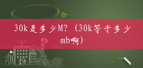 30k是多少M?(30k等于多少mb啊) 30k是多少M?(30k等于多少mb啊)