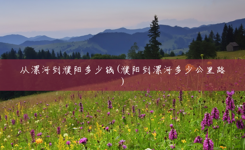 从漯河到濮阳多少钱(濮阳到漯河多少公里路) 从漯河到濮阳多少钱(濮阳到漯河多少公里路)