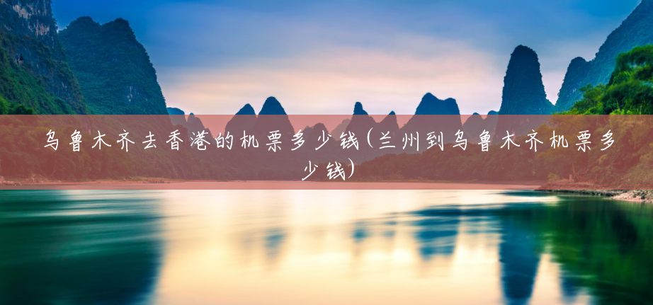 乌鲁木齐去香港的机票多少钱(兰州到乌鲁木齐机票多少钱) 乌鲁木齐去香港的机票多少钱(兰州到乌鲁木齐机票多少钱)