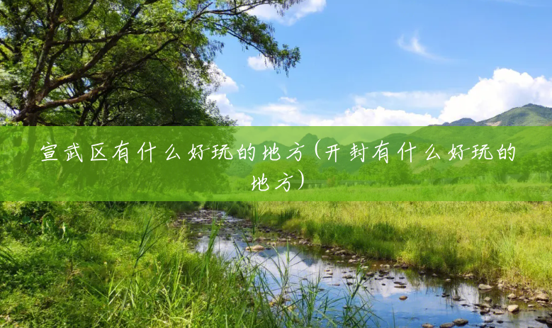 宣武区有什么好玩的地方(开封有什么好玩的地方) 宣武区有什么好玩的地方(开封有什么好玩的地方)