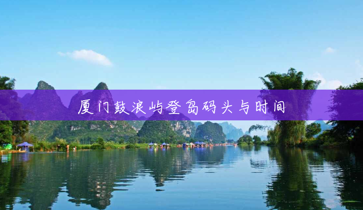 厦门鼓浪屿登岛码头与时间 厦门鼓浪屿登岛码头与时间
