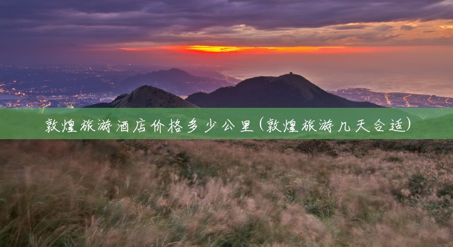 敦煌旅游酒店价格多少公里(敦煌旅游几天合适) 敦煌旅游酒店价格多少公里(敦煌旅游几天合适)
