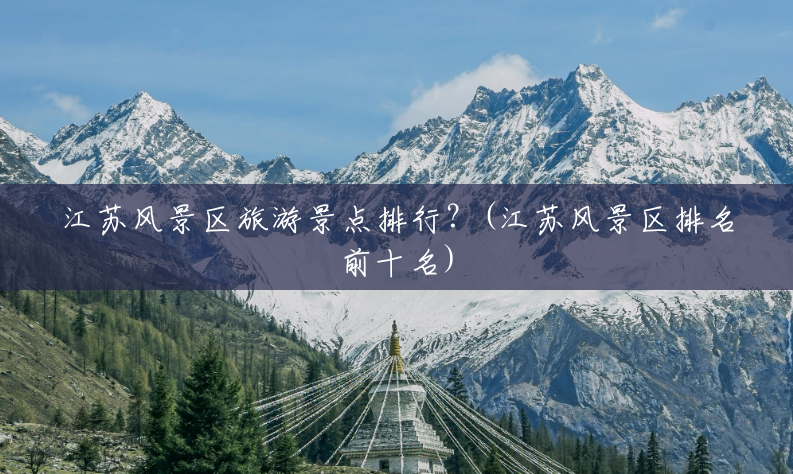 江苏风景区旅游景点排行?(江苏风景区排名前十名) 江苏风景区旅游景点排行?(江苏风景区排名前十名)