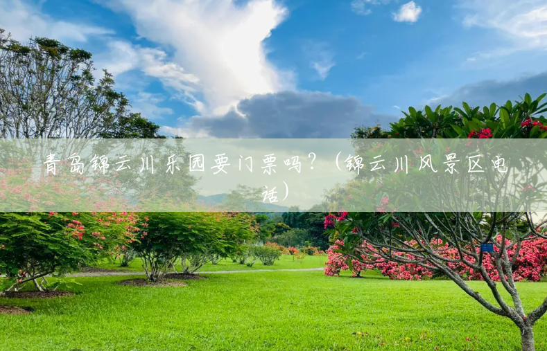 青岛锦云川乐园要门票吗?(锦云川风景区电话) 青岛锦云川乐园要门票吗?(锦云川风景区电话)