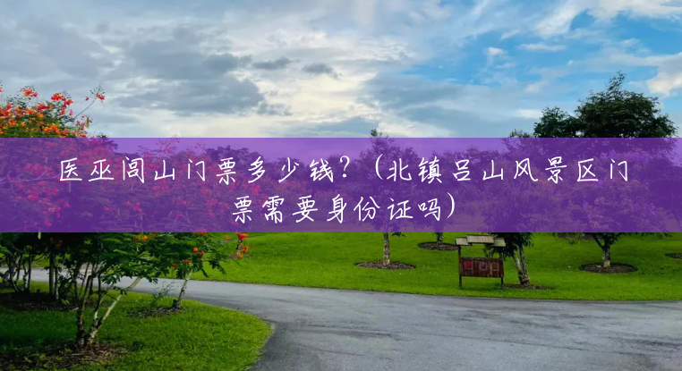 医巫闾山门票多少钱?(北镇吕山风景区门票需要身份证吗) 医巫闾山门票多少钱?(北镇吕山风景区门票需要身份证吗)