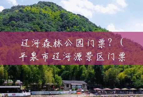 辽河森林公园门票？(平泉市辽河源景区门票价格)