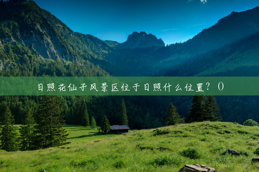 日照花仙子风景区位于日照什么位置?() 日照花仙子风景区位于日照什么位置?()