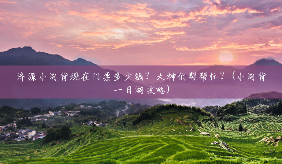 济源小沟背现在门票多少钱?大神们帮帮忙?(小沟背一日游攻略) 济源小沟背现在门票多少钱?大神们帮帮忙?(小沟背一日游攻略)