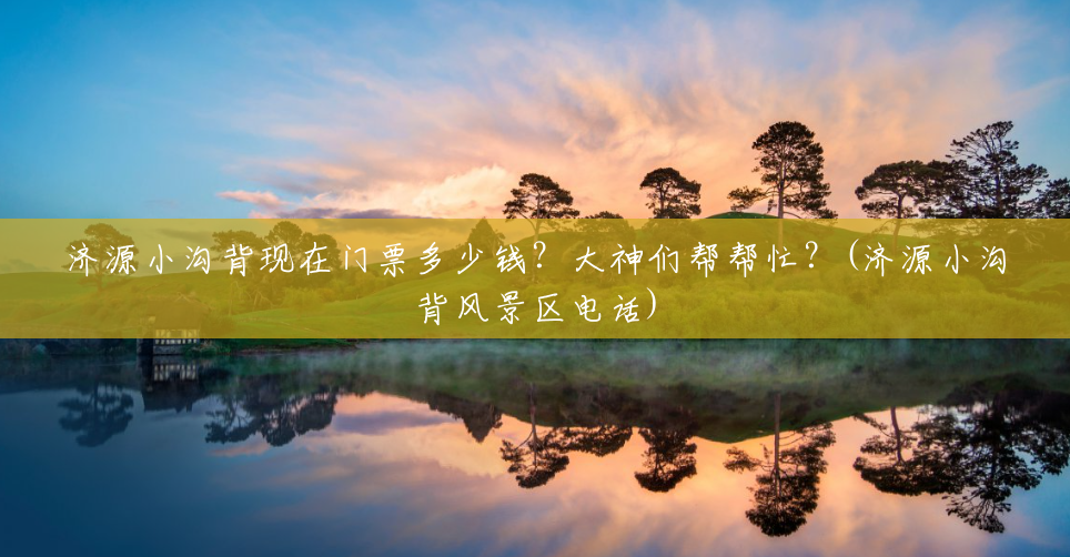 济源小沟背现在门票多少钱？大神们帮帮忙？(济源小沟背风景区电话)