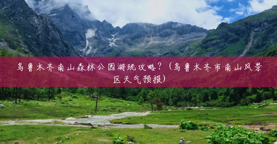 乌鲁木齐南山森林公园游玩攻略?(乌鲁木齐市南山风景区天气预报) 乌鲁木齐南山森林公园游玩攻略?(乌鲁木齐市南山风景区天气预报)