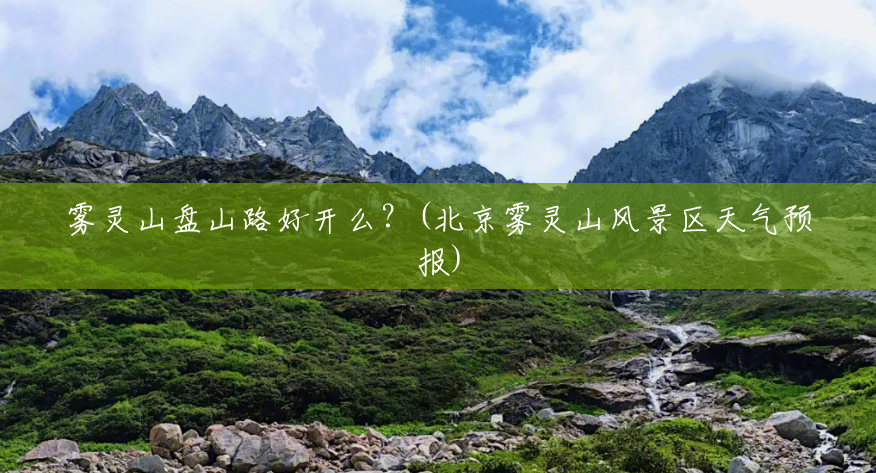 雾灵山盘山路好开么?(北京雾灵山风景区天气预报) 雾灵山盘山路好开么?(北京雾灵山风景区天气预报)
