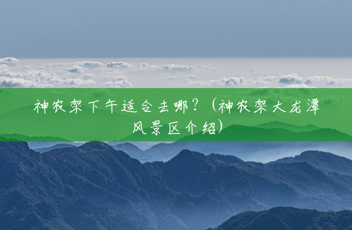神农架下午适合去哪?(神农架大龙潭风景区介绍) 神农架下午适合去哪?(神农架大龙潭风景区介绍)
