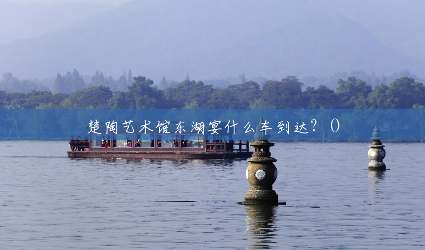 楚陶艺术馆东湖宴什么车到达?() 楚陶艺术馆东湖宴什么车到达?()