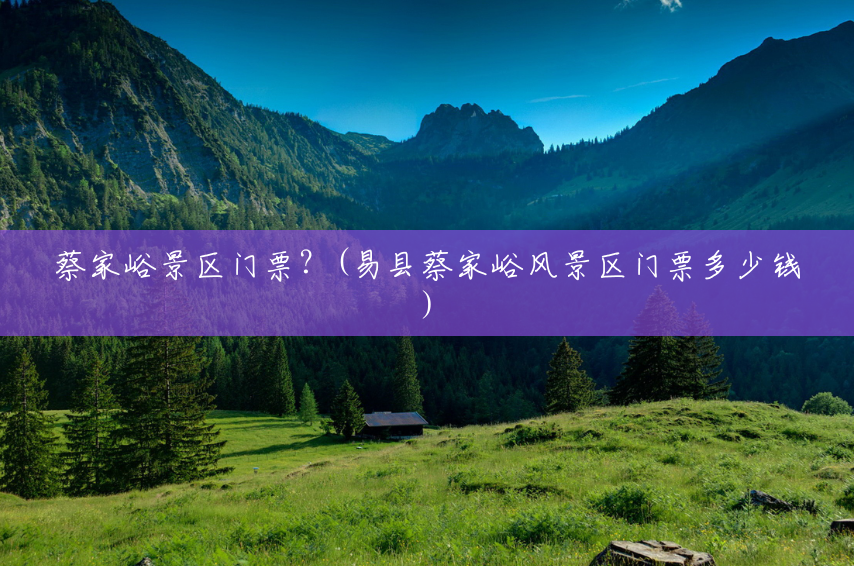 蔡家峪景区门票?(易县蔡家峪风景区门票多少钱) 蔡家峪景区门票?(易县蔡家峪风景区门票多少钱)