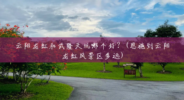 云阳龙缸和武隆天坑哪个好?(恩施到云阳龙缸风景区多远) 云阳龙缸和武隆天坑哪个好?(恩施到云阳龙缸风景区多远)