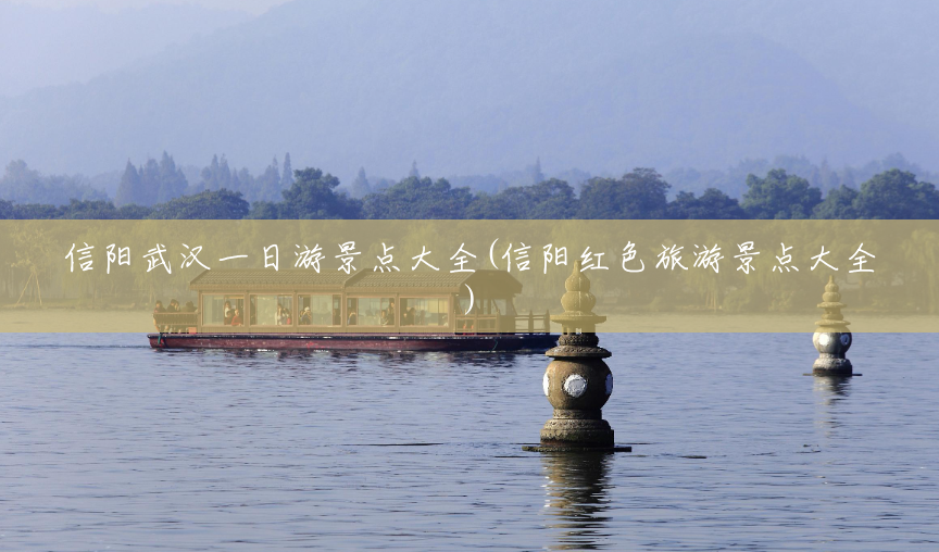 信阳武汉一日游景点大全(信阳红色旅游景点大全) 信阳武汉一日游景点大全(信阳红色旅游景点大全)