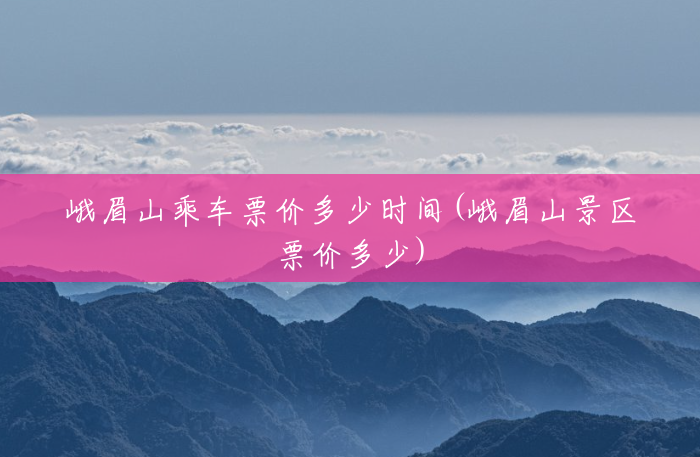 峨眉山乘车票价多少时间(峨眉山景区票价多少) 峨眉山乘车票价多少时间(峨眉山景区票价多少)