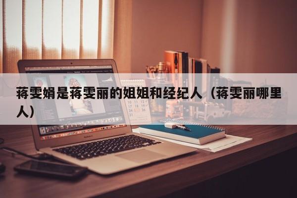 蒋雯娟是蒋雯丽的姐姐和经纪人(蒋雯丽哪里人)