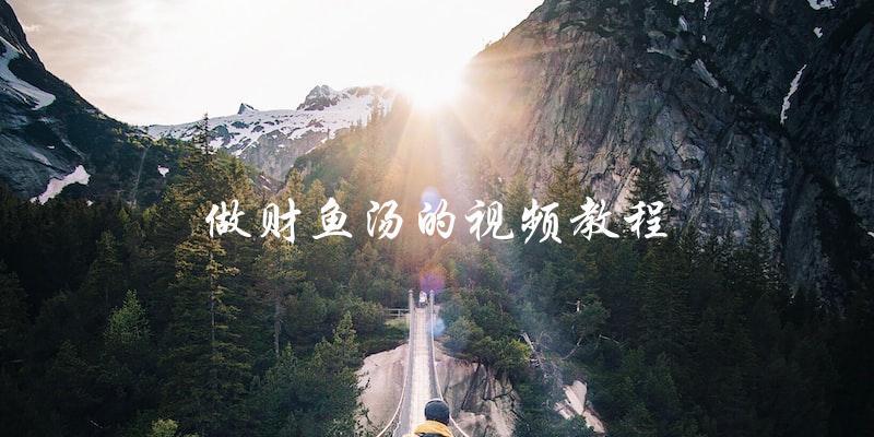 做财鱼汤的视频教程 做财鱼汤的视频教程