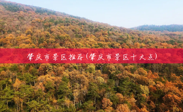 肇庆市景区推荐(肇庆市景区十大点) 肇庆市景区推荐(肇庆市景区十大点)