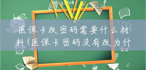医保卡改密码需要什么材料(医保卡密码没有改为什么不对)