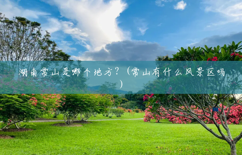 湖南常山是哪个地方?(常山有什么风景区吗) 湖南常山是哪个地方?(常山有什么风景区吗)