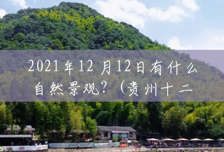 2021年12 月12日有什么自然景观?(贵州十二背后旅游风景区门票) 2021年12 月12日有什么自然景观?(贵州十二背后旅游风景区门票)