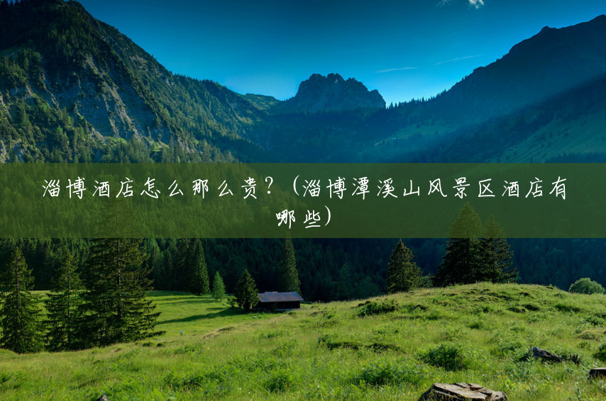 淄博酒店怎么那么贵?(淄博潭溪山风景区酒店有哪些) 淄博酒店怎么那么贵?(淄博潭溪山风景区酒店有哪些)