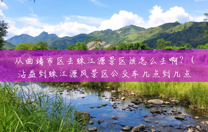 从曲靖市区去珠江源景区该怎么去啊?(沾益到珠江源风景区公交车几点到几点) 从曲靖市区去珠江源景区该怎么去啊?(沾益到珠江源风景区公交车几点到几点)