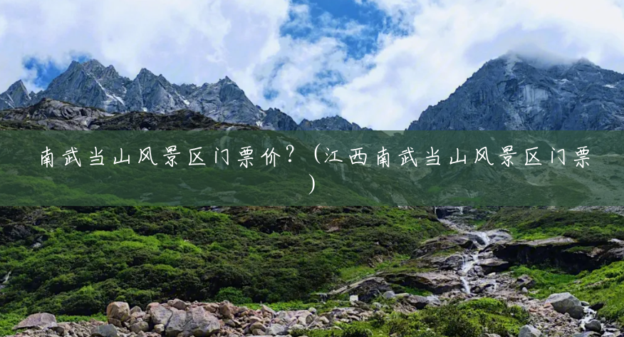 南武当山风景区门票价?(江西南武当山风景区门票) 南武当山风景区门票价?(江西南武当山风景区门票)