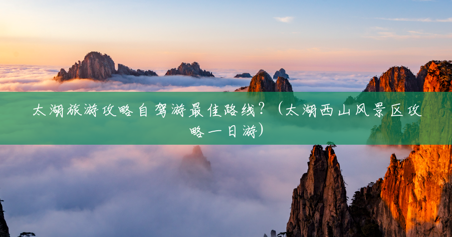 太湖旅游攻略自驾游最佳路线?(太湖西山风景区攻略一日游) 太湖旅游攻略自驾游最佳路线?(太湖西山风景区攻略一日游)